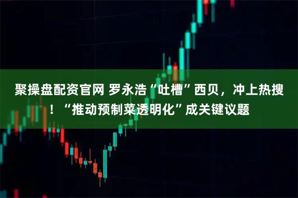 聚操盘配资官网 罗永浩“吐槽”西贝，冲上热搜！“推动预制菜透明化”成关键议题