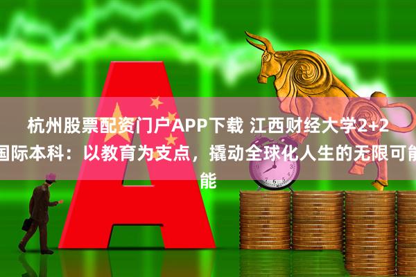 杭州股票配资门户APP下载 江西财经大学2+2国际本科：以教育为支点，撬动全球化人生的无限可能