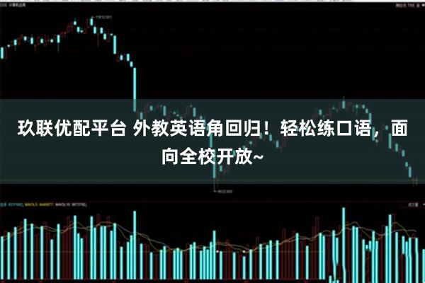 玖联优配平台 外教英语角回归！轻松练口语，面向全校开放~