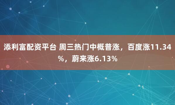 添利富配资平台 周三热门中概普涨，百度涨11.34%，蔚来涨6.13%