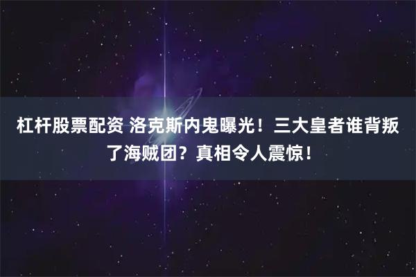 杠杆股票配资 洛克斯内鬼曝光！三大皇者谁背叛了海贼团？真相令人震惊！