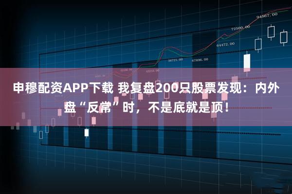 申穆配资APP下载 我复盘200只股票发现：内外盘“反常”时，不是底就是顶！