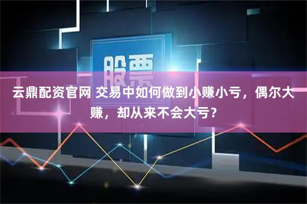 云鼎配资官网 交易中如何做到小赚小亏，偶尔大赚，却从来不会大亏？