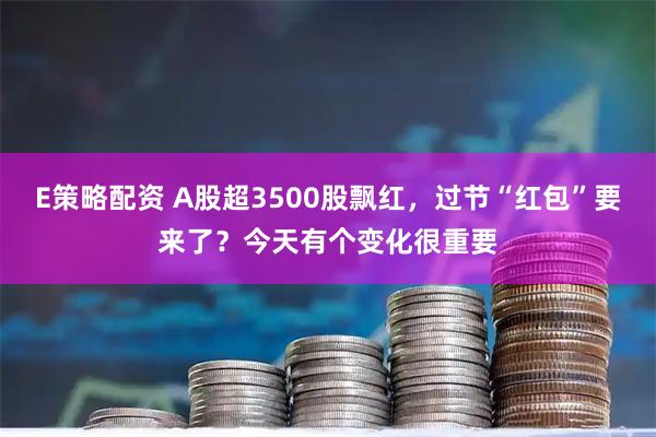 E策略配资 A股超3500股飘红，过节“红包”要来了？今天有个变化很重要