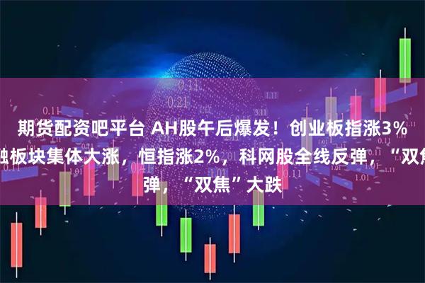 期货配资吧平台 AH股午后爆发！创业板指涨3%，大金融板块集体大涨，恒指涨2%，科网股全线反弹，“双焦”大跌