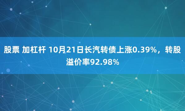 股票 加杠杆 10月21日长汽转债上涨0.39%,转股溢价率92.98%