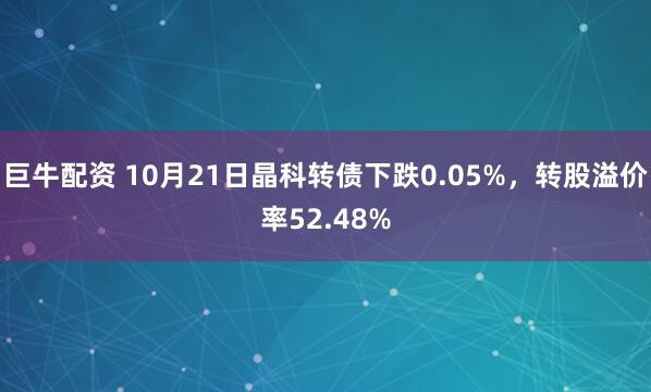 巨牛配资 10月21日晶科转债下跌0.05%,转股溢价率52.48%