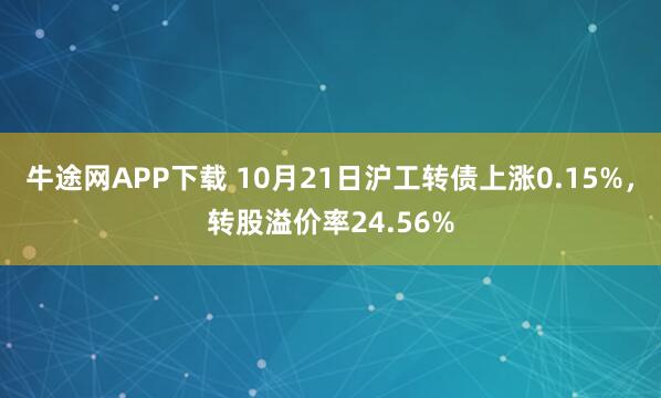 牛途网APP下载 10月21日沪工转债上涨0.15%,转股溢价率24.56%