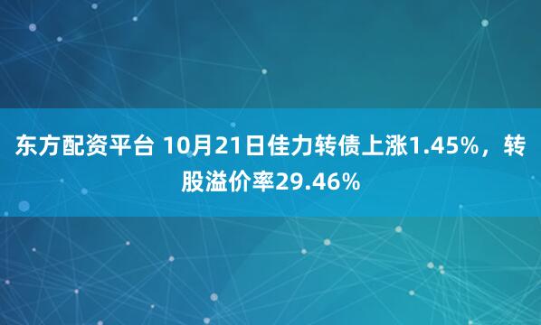 东方配资平台 10月21日佳力转债上涨1.45%，转股溢价率29.46%