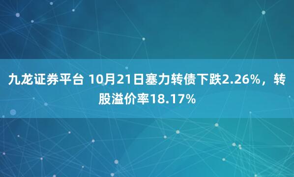 九龙证券平台 10月21日塞力转债下跌2.26%,转股溢价率18.17%