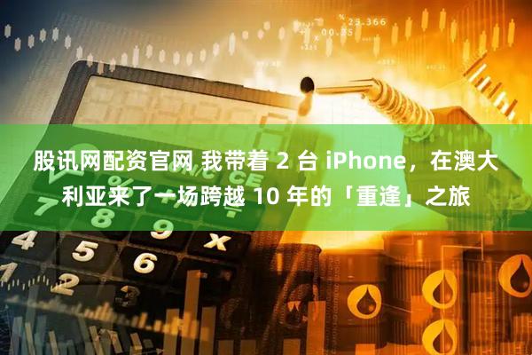 股讯网配资官网 我带着 2 台 iPhone,在澳大利亚来了一场跨越 10 年的「重逢」之旅