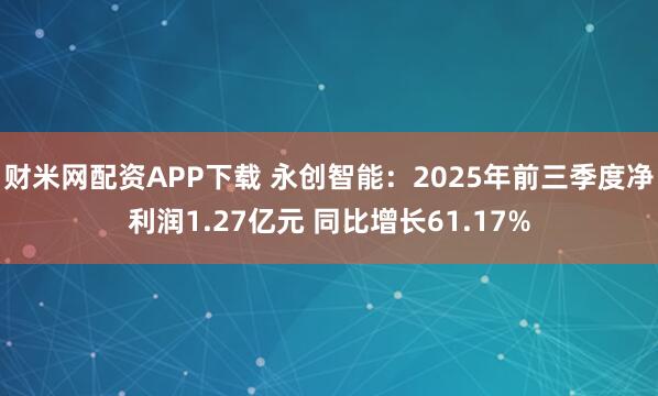 财米网配资APP下载 永创智能：2025年前三季度净利润1.27亿元 同比增长61.17%