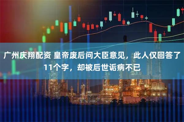 广州庆翔配资 皇帝废后问大臣意见，此人仅回答了11个字，却被后世诟病不已