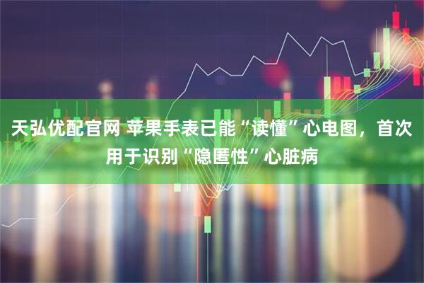 天弘优配官网 苹果手表已能“读懂”心电图，首次用于识别“隐匿性”心脏病