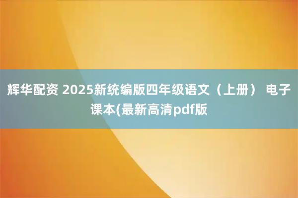 辉华配资 2025新统编版四年级语文（上册） 电子课本(最新高清pdf版
