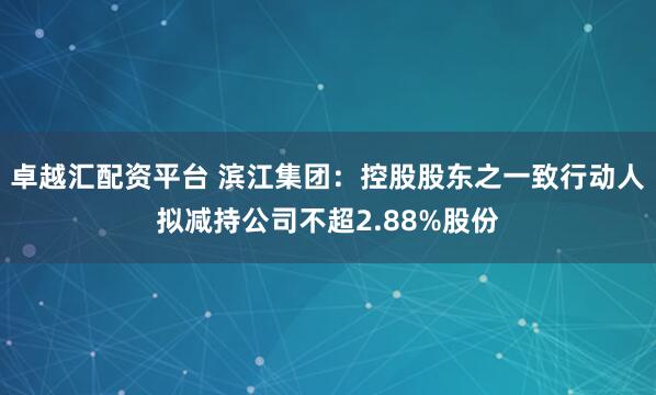 卓越汇配资平台 滨江集团：控股股东之一致行动人拟减持公司不超2.88%股份