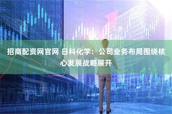 招商配资网官网 日科化学：公司业务布局围绕核心发展战略展开
