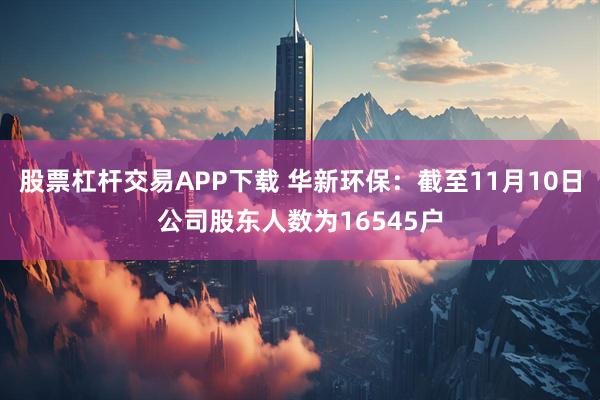 股票杠杆交易APP下载 华新环保：截至11月10日公司股东人数为16545户
