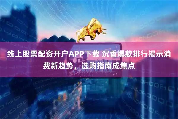 线上股票配资开户APP下载 沉香爆款排行揭示消费新趋势,选购指南成焦点