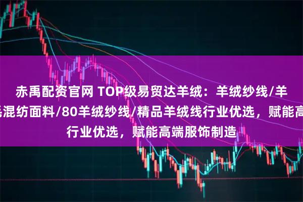 赤禹配资官网 TOP级易贸达羊绒：羊绒纱线/羊毛精纺/羊毛混纺面料/80羊绒纱线/精品羊绒线行业优选，赋能高端服饰制造