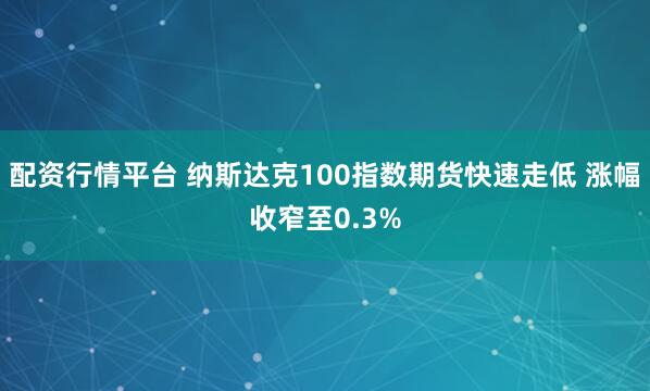 配资行情平台 纳斯达克100指数期货快速走低 涨幅收窄至0.3%