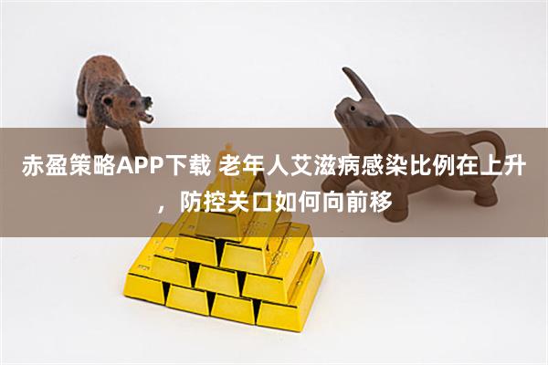 赤盈策略APP下载 老年人艾滋病感染比例在上升,防控关口如何向前移