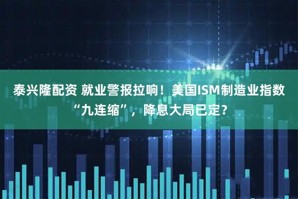 泰兴隆配资 就业警报拉响!美国ISM制造业指数“九连缩”,降息大局已定?