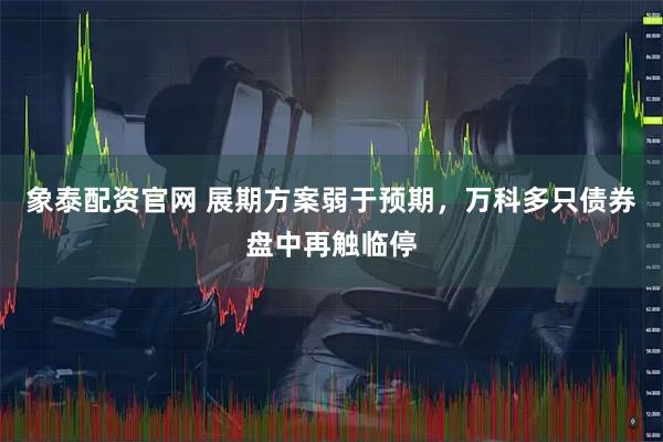 象泰配资官网 展期方案弱于预期,万科多只债券盘中再触临停