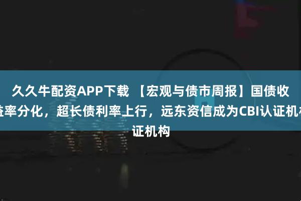 久久牛配资APP下载 【宏观与债市周报】国债收益率分化,超长债利率上行,远东资信成为CBI认证机构