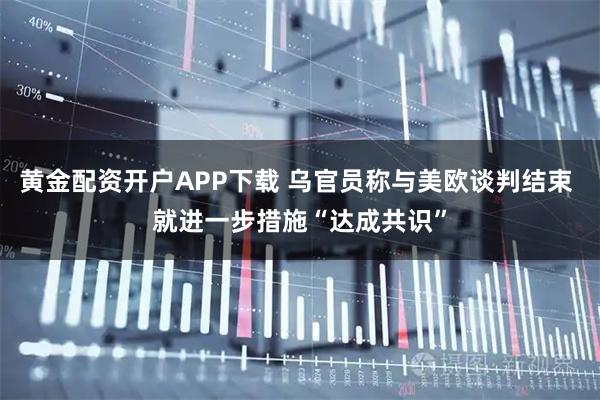 黄金配资开户APP下载 乌官员称与美欧谈判结束 就进一步措施“达成共识”