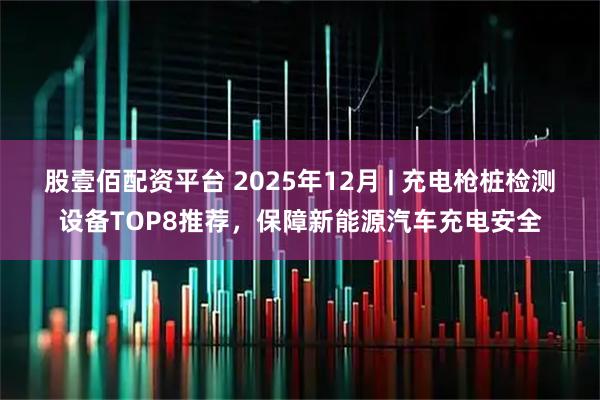股壹佰配资平台 2025年12月 | 充电枪桩检测设备TOP8推荐，保障新能源汽车充电安全