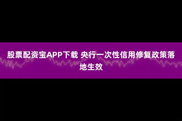 股票配资宝APP下载 央行一次性信用修复政策落地生效
