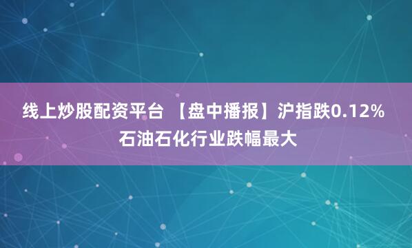 线上炒股配资平台 【盘中播报】沪指跌0.12%  石油石化行业跌幅最大