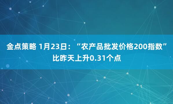 金点策略 1月23日：“农产品批发价格200指数”比昨天上升0.31个点