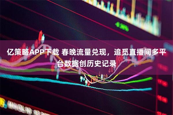 亿策略APP下载 春晚流量兑现，追觅直播间多平台数据创历史记录