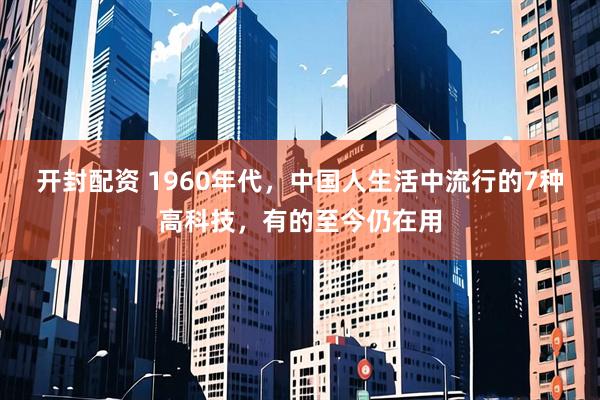 开封配资 1960年代，中国人生活中流行的7种高科技，有的至今仍在用