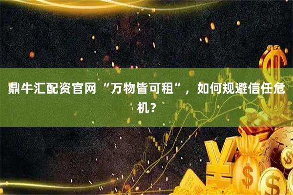鼎牛汇配资官网 “万物皆可租”，如何规避信任危机？