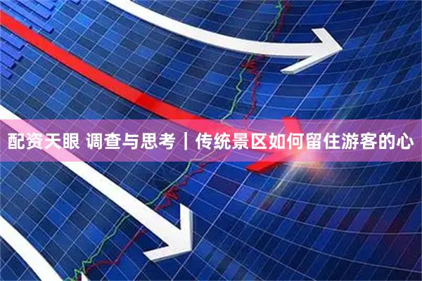 配资天眼 调查与思考｜传统景区如何留住游客的心