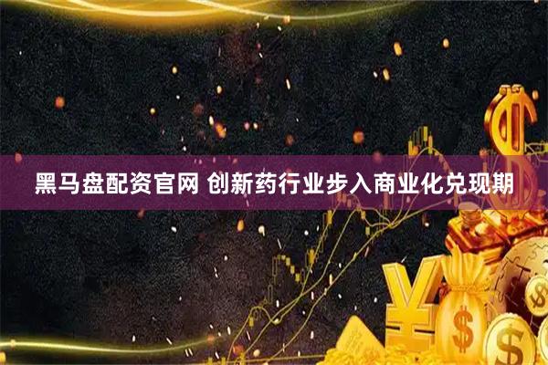黑马盘配资官网 创新药行业步入商业化兑现期