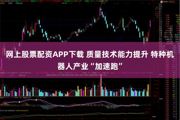 网上股票配资APP下载 质量技术能力提升 特种机器人产业“加速跑”
