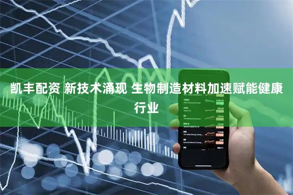 凯丰配资 新技术涌现 生物制造材料加速赋能健康行业