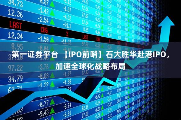 第一证券平台 【IPO前哨】石大胜华赴港IPO，加速全球化战略布局