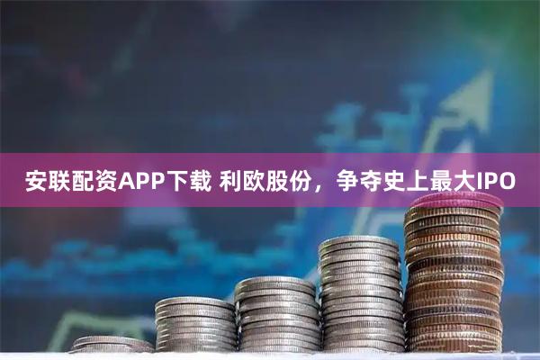 安联配资APP下载 利欧股份，争夺史上最大IPO