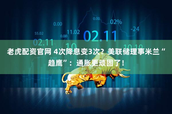 老虎配资官网 4次降息变3次？美联储理事米兰“趋鹰”：通胀更顽固了！