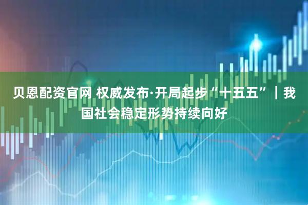 贝恩配资官网 权威发布·开局起步“十五五”｜我国社会稳定形势持续向好