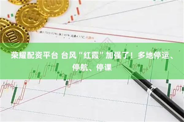 荣耀配资平台 台风“红霞”加强了!多地停运、停航、停课