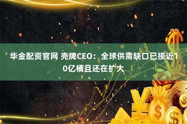 华金配资官网 壳牌CEO：全球供需缺口已接近10亿桶且还在扩大