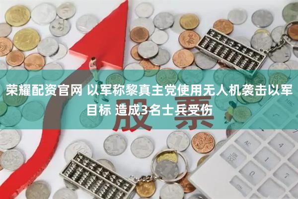 荣耀配资官网 以军称黎真主党使用无人机袭击以军目标 造成3名士兵受伤