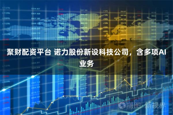 聚财配资平台 诺力股份新设科技公司，含多项AI业务