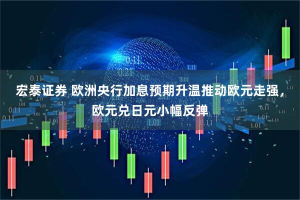 宏泰证券 欧洲央行加息预期升温推动欧元走强，欧元兑日元小幅反弹